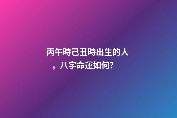 丙午時己丑時出生的人，八字命運如何？